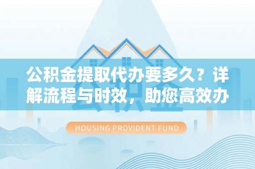 龙门公积金提取代办要多久？详解流程与时效，助您高效办理