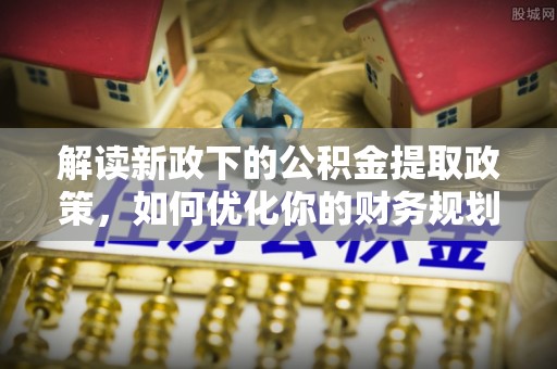 龙门解读新政下的公积金提取政策，如何优化你的财务规划