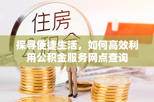 龙门探寻便捷生活，如何高效利用公积金服务网点查询