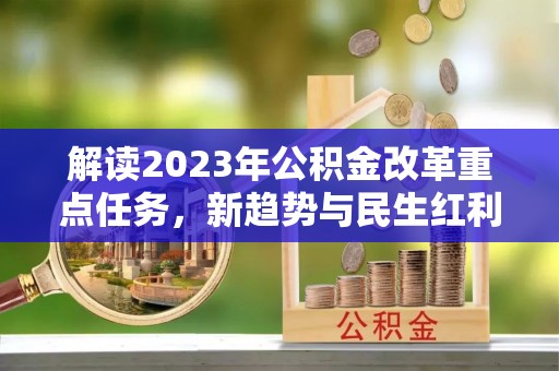 龙门解读2023年公积金改革重点任务，新趋势与民生红利