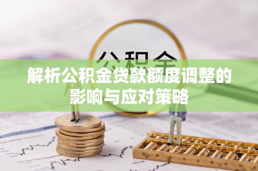 龙门解析公积金贷款额度调整的影响与应对策略