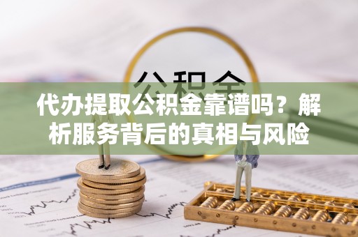 龙门代办提取公积金靠谱吗？解析服务背后的真相与风险