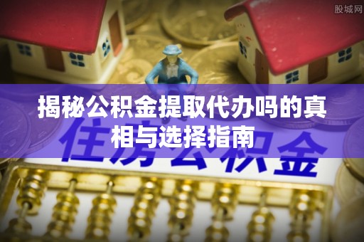 龙门揭秘公积金提取代办吗的真相与选择指南
