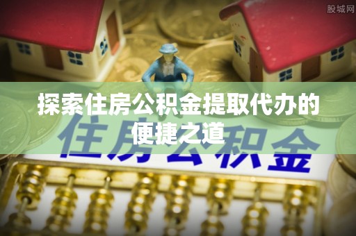 龙门探索住房公积金提取代办的便捷之道