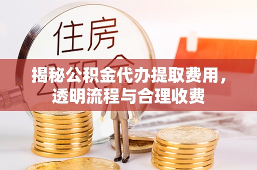 龙门揭秘公积金代办提取费用，透明流程与合理收费