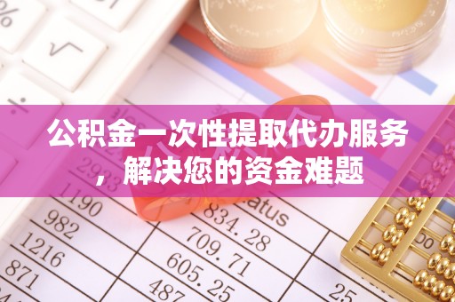 龙门公积金一次性提取代办服务，解决您的资金难题