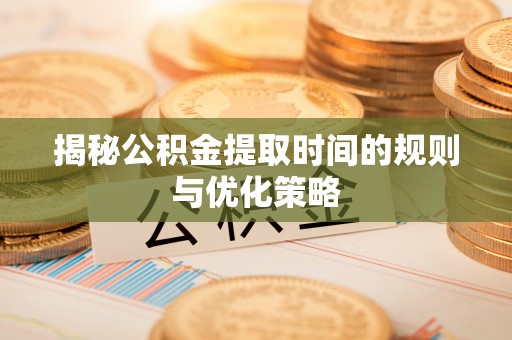 龙门揭秘公积金提取时间的规则与优化策略