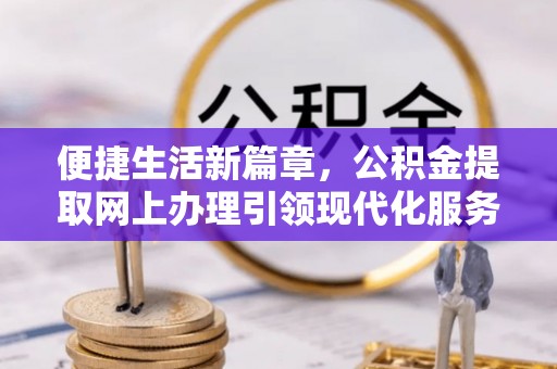 龙门便捷生活新篇章，公积金提取网上办理引领现代化服务