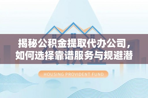 龙门揭秘公积金提取代办公司，如何选择靠谱服务与规避潜在风险