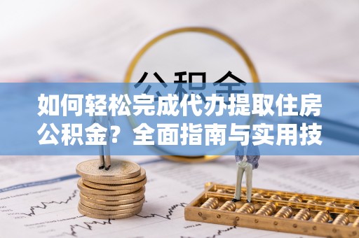 龙门如何轻松完成代办提取住房公积金？全面指南与实用技巧