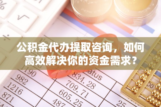龙门公积金代办提取咨询，如何高效解决你的资金需求？