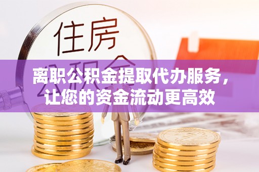 龙门离职公积金提取代办服务，让您的资金流动更高效