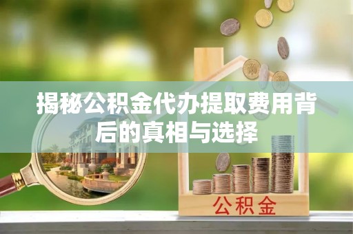 龙门揭秘公积金代办提取费用背后的真相与选择