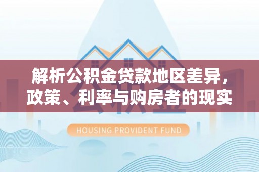 龙门解析公积金贷款地区差异，政策、利率与购房者的现实选择