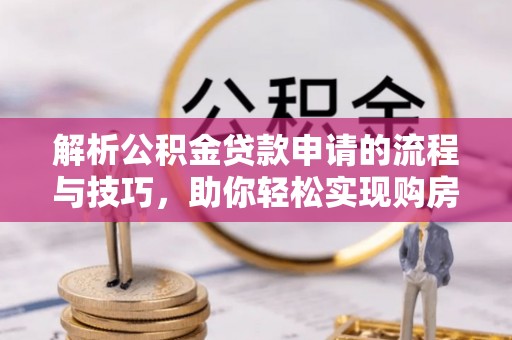龙门解析公积金贷款申请的流程与技巧，助你轻松实现购房梦想