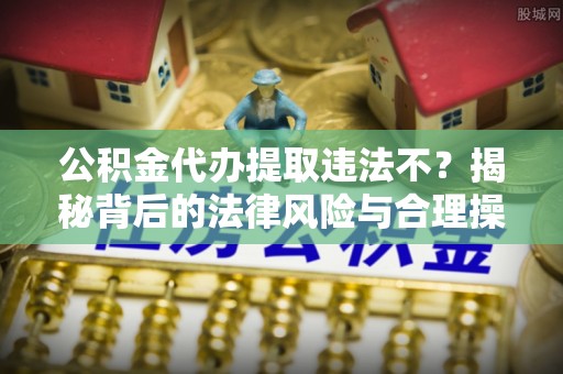 龙门公积金代办提取违法不？揭秘背后的法律风险与合理操作