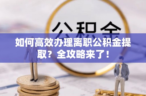 龙门如何高效办理离职公积金提取？全攻略来了！