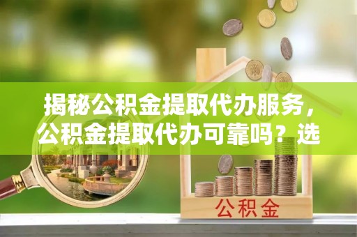龙门揭秘公积金提取代办服务，公积金提取代办可靠吗？选择需谨慎
