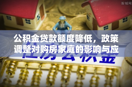 龙门公积金贷款额度降低，政策调整对购房家庭的影响与应对策略