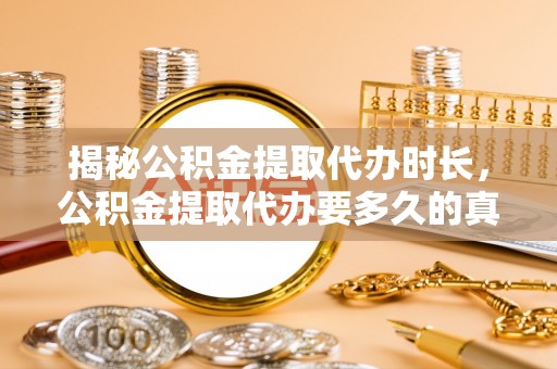 龙门揭秘公积金提取代办时长，公积金提取代办要多久的真相与攻略