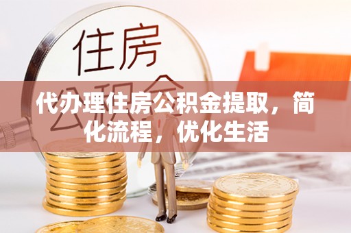 龙门代办理住房公积金提取，简化流程，优化生活