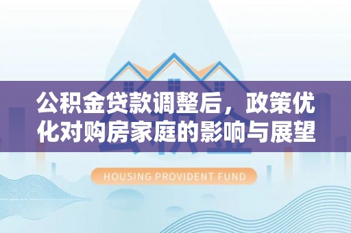 龙门公积金贷款调整后，政策优化对购房家庭的影响与展望