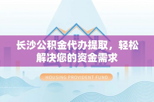 龙门长沙公积金代办提取，轻松解决您的资金需求