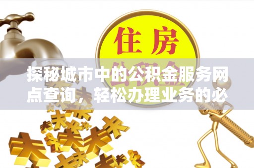 龙门探秘城市中的公积金服务网点查询，轻松办理业务的必备指南