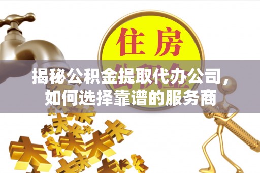 龙门揭秘公积金提取代办公司，如何选择靠谱的服务商