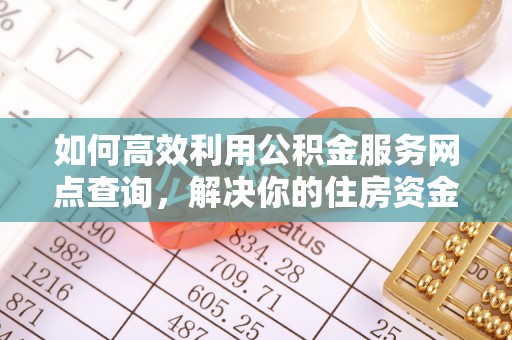 龙门如何高效利用公积金服务网点查询，解决你的住房资金难题