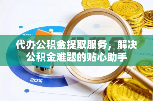 龙门代办公积金提取服务，解决公积金难题的贴心助手
