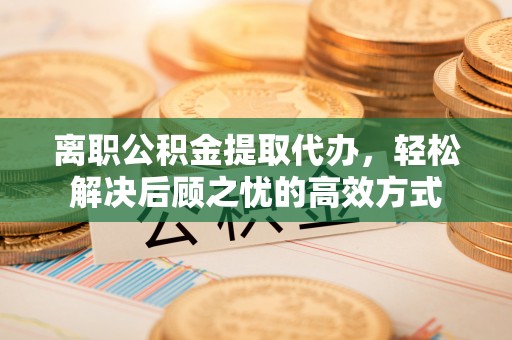 龙门离职公积金提取代办，轻松解决后顾之忧的高效方式