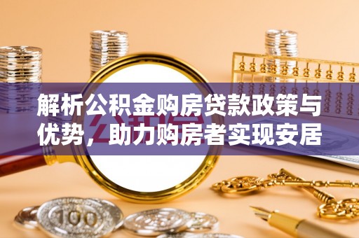 龙门解析公积金购房贷款政策与优势，助力购房者实现安居梦想