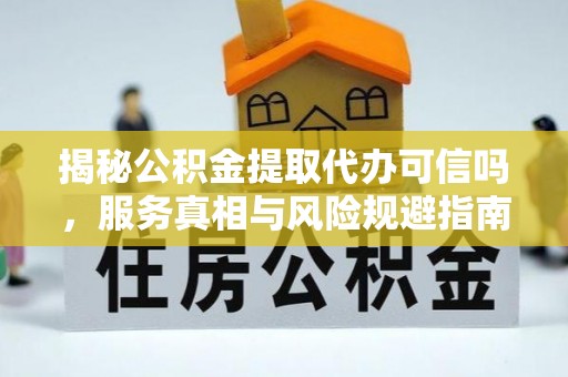 龙门揭秘公积金提取代办可信吗，服务真相与风险规避指南