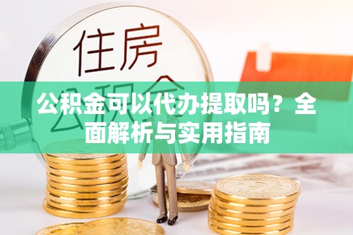 龙门公积金可以代办提取吗？全面解析与实用指南
