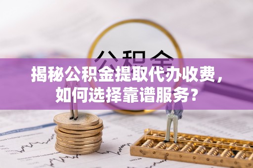龙门揭秘公积金提取代办收费，如何选择靠谱服务？