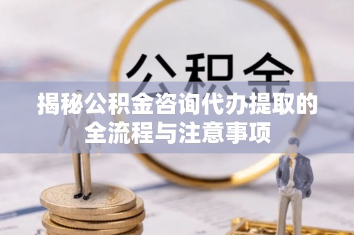 龙门揭秘公积金咨询代办提取的全流程与注意事项