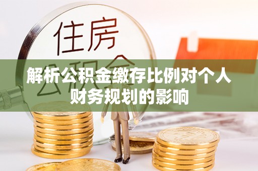 龙门解析公积金缴存比例对个人财务规划的影响