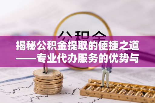 龙门揭秘公积金提取的便捷之道——专业代办服务的优势与选择