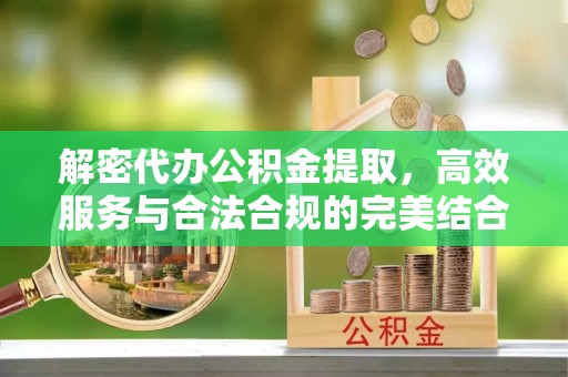 龙门解密代办公积金提取，高效服务与合法合规的完美结合