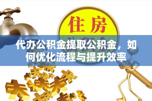 龙门代办公积金提取公积金，如何优化流程与提升效率