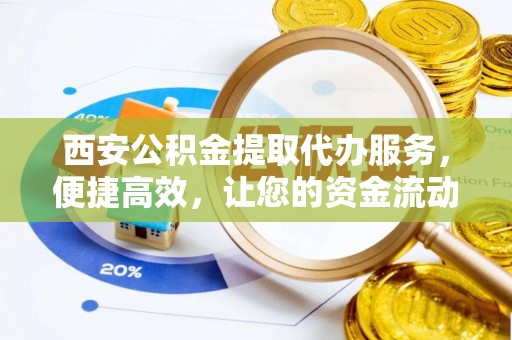 龙门西安公积金提取代办服务，便捷高效，让您的资金流动无忧