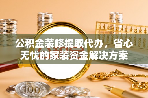 龙门公积金装修提取代办，省心无忧的家装资金解决方案
