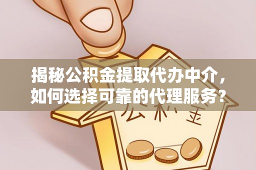 龙门揭秘公积金提取代办中介，如何选择可靠的代理服务？