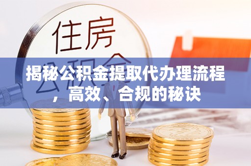 龙门揭秘公积金提取代办理流程，高效、合规的秘诀