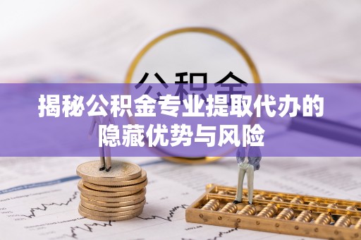 龙门揭秘公积金专业提取代办的隐藏优势与风险