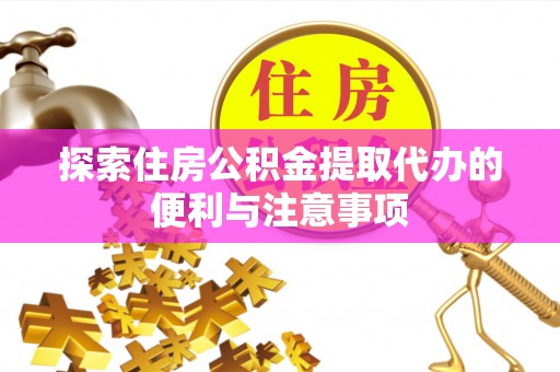 龙门探索住房公积金提取代办的便利与注意事项
