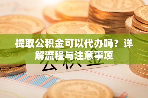 龙门提取公积金可以代办吗？详解流程与注意事项