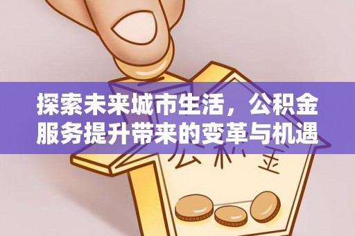 龙门探索未来城市生活，公积金服务提升带来的变革与机遇