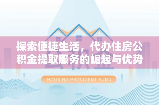 龙门探索便捷生活，代办住房公积金提取服务的崛起与优势